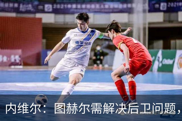 内维尔：图赫尔需解决后卫问题，利夫拉门托受伤时就应补召右后卫