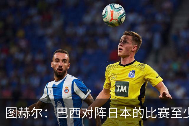 图赫尔：巴西对阵日本的比赛至少是四分之一决赛级别的