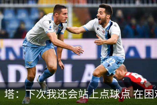 塔：下次我还会站上点球点 在困难的时刻承担责任很重要