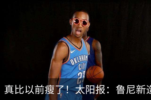 真比以前瘦了！太阳报：鲁尼新造型获球迷盛赞，剃了胡子也减肥了