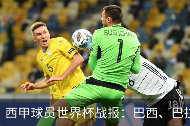 西甲球员世界杯战报：巴西、巴拉圭、摩洛哥惊险晋级