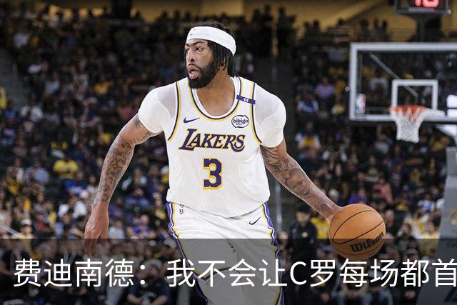 费迪南德：我不会让C罗每场都首发 主帅需要提前跟他沟通换人计划
